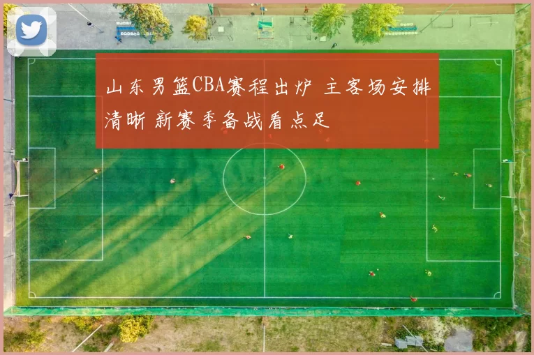 山东男篮CBA赛程出炉 主客场安排清晰 新赛季备战看点足
