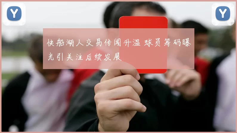 快船湖人交易传闻升温 球员筹码曝光引关注后续发展