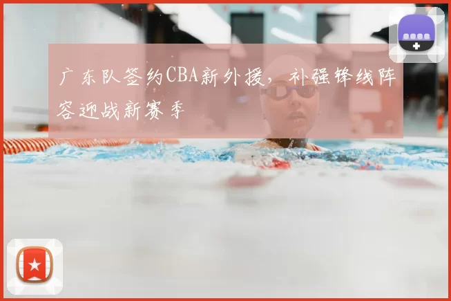 广东队签约CBA新外援,补强锋线阵容迎战新赛季