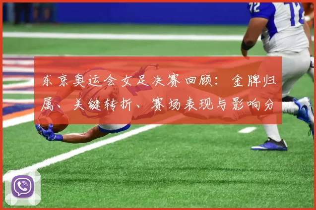 东京奥运会女足决赛回顾：金牌归属、关键转折、赛场表现与影响分析