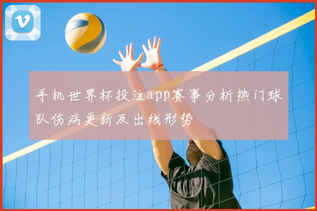 手机世界杯投注app赛事分析热门球队伤病更新及出线形势