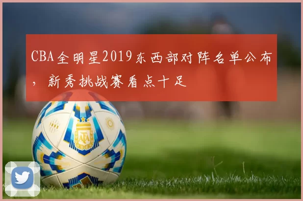 CBA全明星2019东西部对阵名单公布，新秀挑战赛看点十足