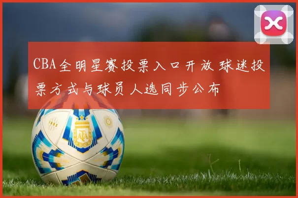 CBA全明星赛投票入口开放 球迷投票方式与球员人选同步公布