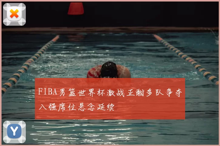 FIBA男篮世界杯激战正酣多队争夺八强席位悬念延续