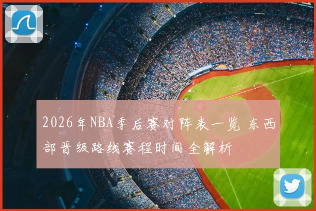 2026年NBA季后赛对阵表一览 东西部晋级路线赛程时间全解析