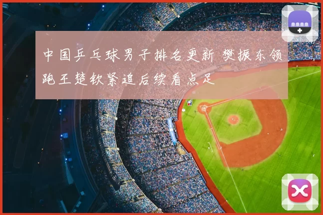 中国乒乓球男子排名更新 樊振东领跑王楚钦紧追后续看点足