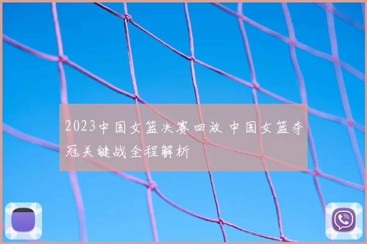 2023中国女篮决赛回放 中国女篮夺冠关键战全程解析