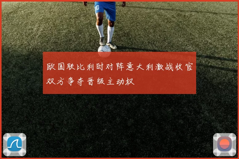 欧国联比利时对阵意大利激战收官双方争夺晋级主动权