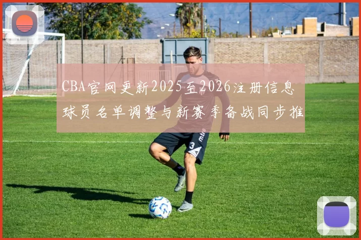 CBA官网更新2025至2026注册信息 球员名单调整与新赛季备战同步推进