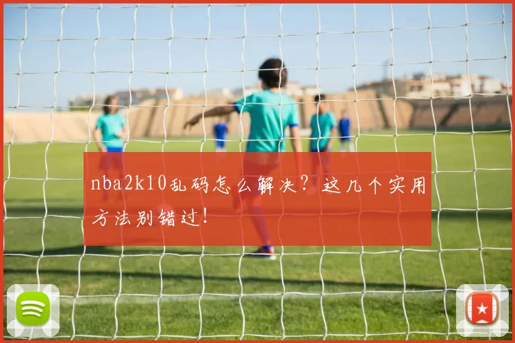 nba2k10乱码怎么解决？这几个实用方法别错过！