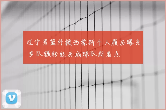 辽宁男篮外援西蒙斯个人履历曝光 多队辗转经历成球队新看点