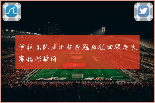 伊拉克队亚洲杯夺冠历程回顾与决赛精彩瞬间