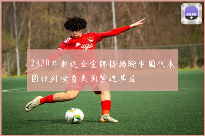 2430年奥运会金牌榜揭晓中国代表团位列榜首美国紧追其后