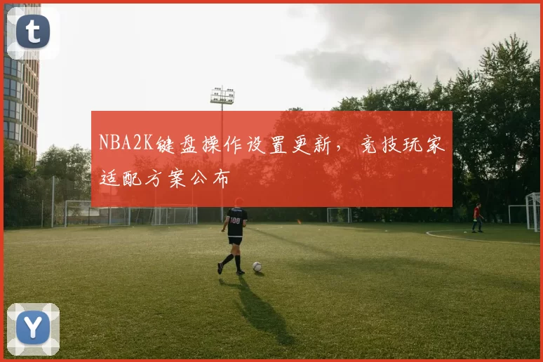 NBA2K键盘操作设置更新，竞技玩家适配方案公布