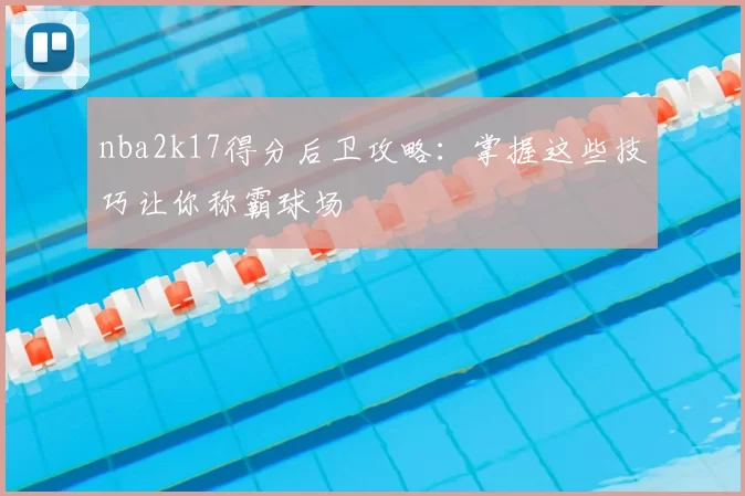 nba2k17得分后卫攻略：掌握这些技巧让你称霸球场