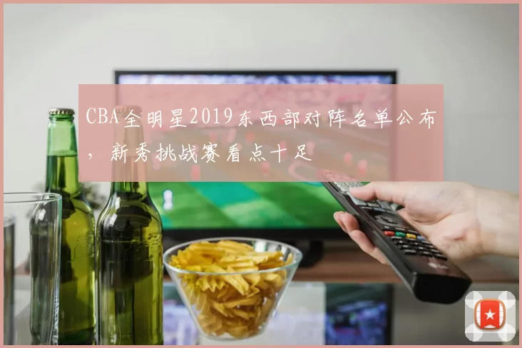 CBA全明星2019东西部对阵名单公布，新秀挑战赛看点十足
