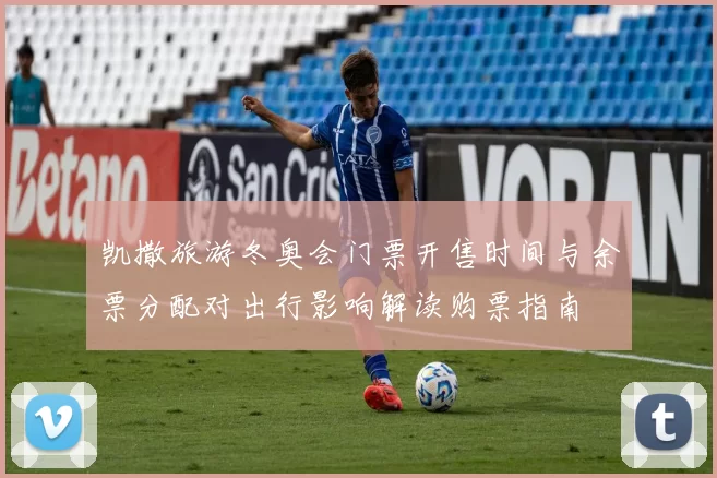 凯撒旅游冬奥会门票开售时间与余票分配对出行影响解读购票指南