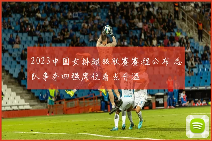 2023中国女排超级联赛赛程公布 各队争夺四强席位看点升温