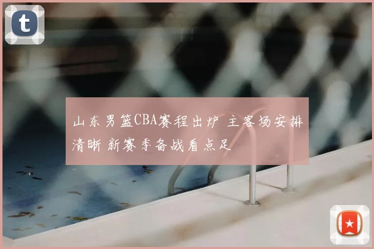 山东男篮CBA赛程出炉 主客场安排清晰 新赛季备战看点足