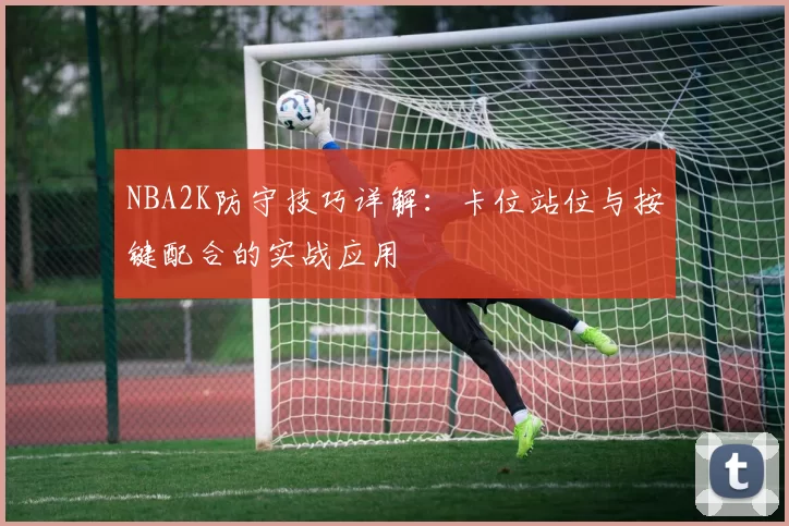NBA2K防守技巧详解：卡位站位与按键配合的实战应用