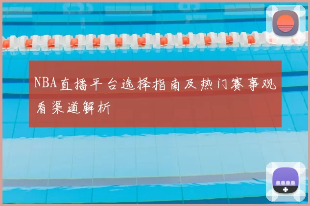 NBA直播平台选择指南及热门赛事观看渠道解析