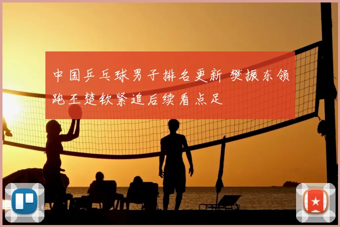 中国乒乓球男子排名更新 樊振东领跑王楚钦紧追后续看点足