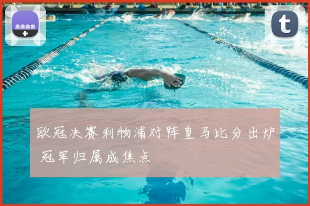 欧冠决赛利物浦对阵皇马比分出炉 冠军归属成焦点
