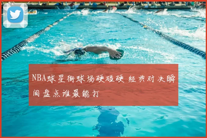 NBA球星街球场硬碰硬 经典对决瞬间盘点谁最能打