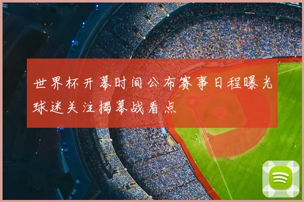 世界杯开幕时间公布赛事日程曝光球迷关注揭幕战看点