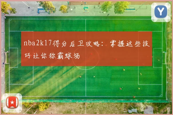 nba2k17得分后卫攻略：掌握这些技巧让你称霸球场