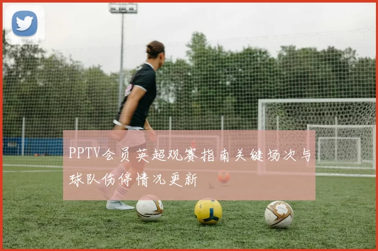 PPTV会员英超观赛指南关键场次与球队伤停情况更新