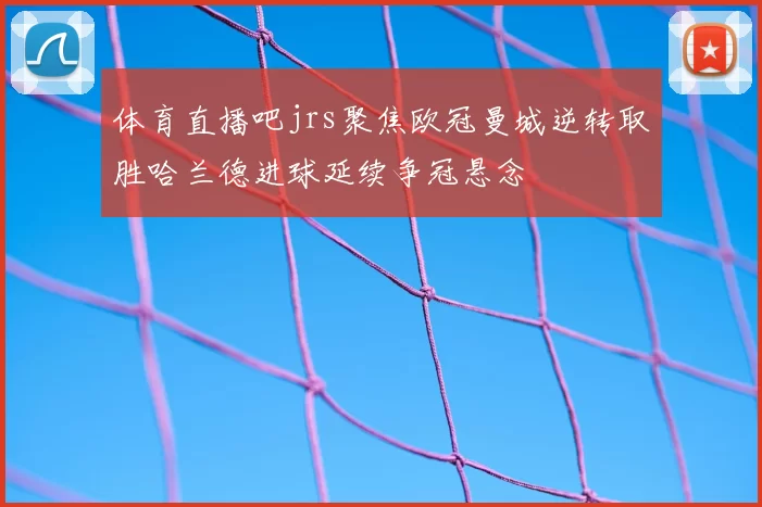 体育直播吧jrs聚焦欧冠曼城逆转取胜哈兰德进球延续争冠悬念