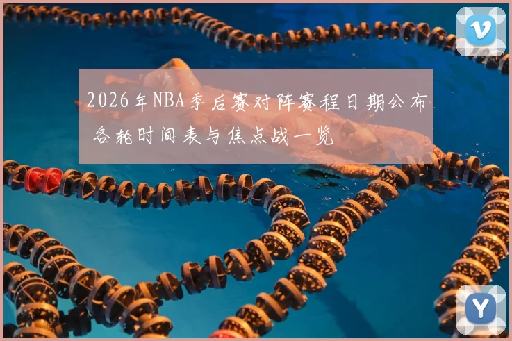 2026年NBA季后赛对阵赛程日期公布 各轮时间表与焦点战一览
