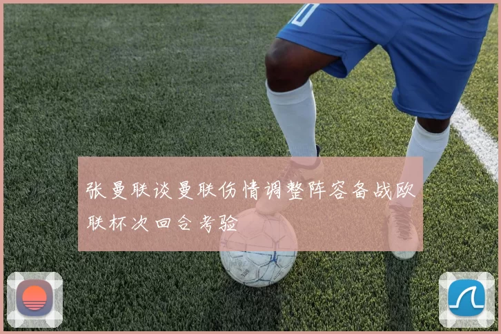 张曼联谈曼联伤情调整阵容备战欧联杯次回合考验
