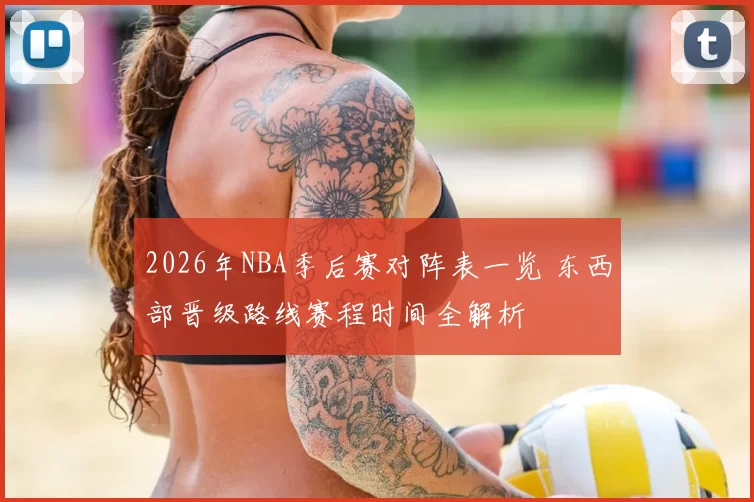 2026年NBA季后赛对阵表一览 东西部晋级路线赛程时间全解析