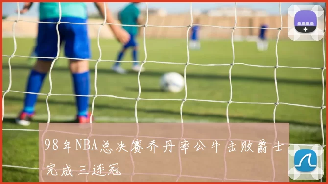 98年NBA总决赛乔丹率公牛击败爵士完成三连冠