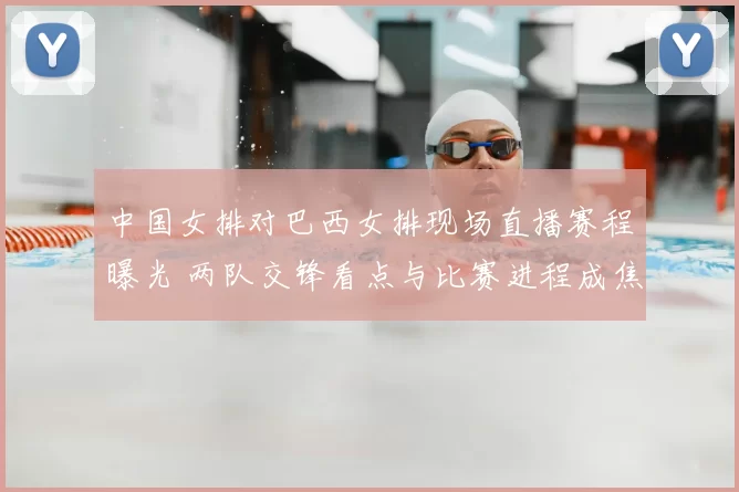 中国女排对巴西女排现场直播赛程曝光 两队交锋看点与比赛进程成焦点