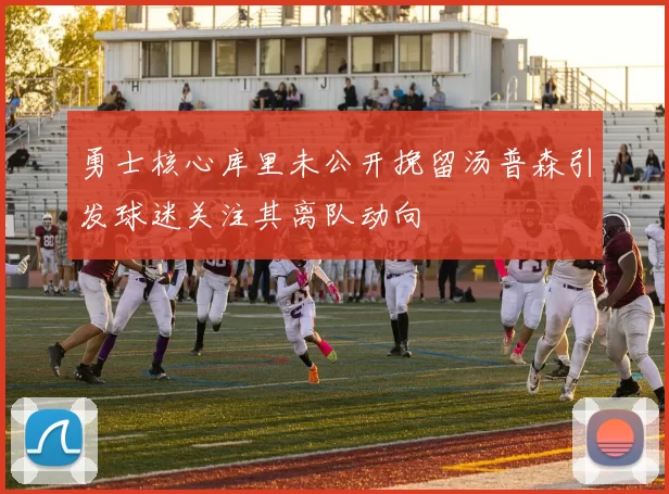 勇士核心库里未公开挽留汤普森引发球迷关注其离队动向