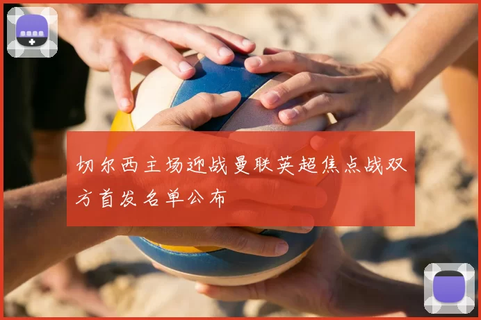 切尔西主场迎战曼联英超焦点战双方首发名单公布