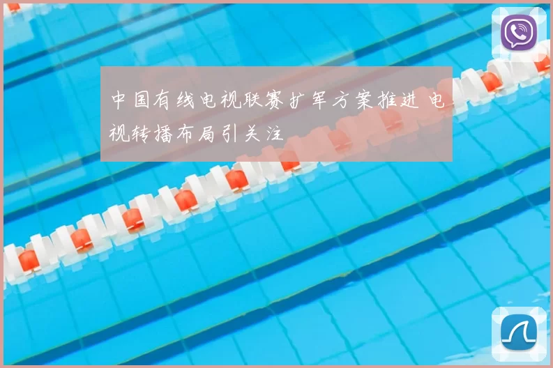 中国有线电视联赛扩军方案推进 电视转播布局引关注