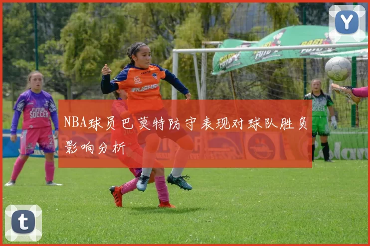 NBA球员巴莫特防守表现对球队胜负影响分析