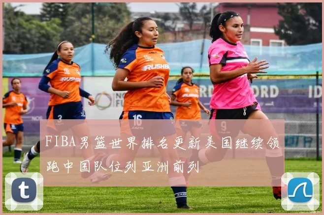 FIBA男篮世界排名更新美国继续领跑中国队位列亚洲前列