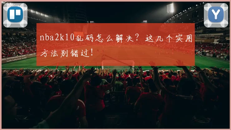 nba2k10乱码怎么解决？这几个实用方法别错过！