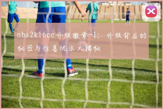 nba2k16ce升级徽章-1：升级背后的秘密与惊喜玩法大揭秘
