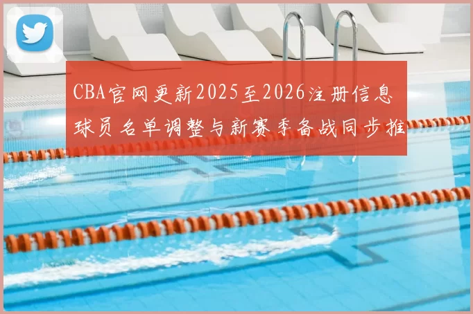 CBA官网更新2025至2026注册信息 球员名单调整与新赛季备战同步推进