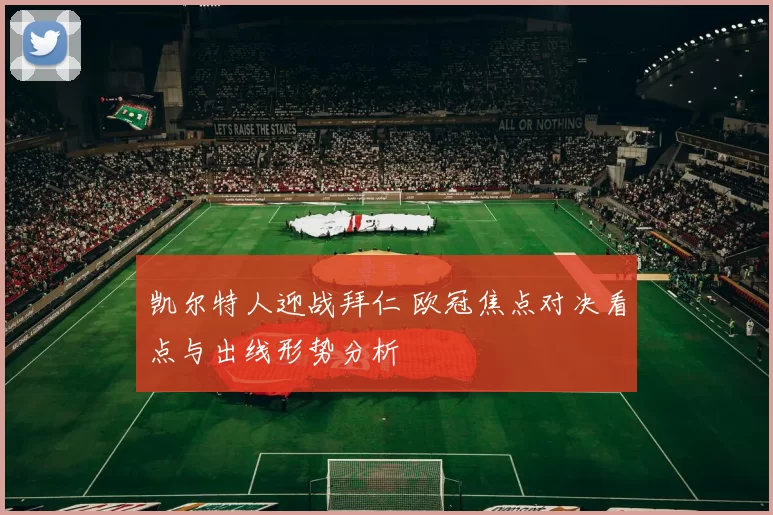 凯尔特人迎战拜仁 欧冠焦点对决看点与出线形势分析