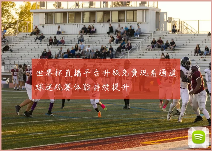 世界杯直播平台升级免费观看通道球迷观赛体验持续提升