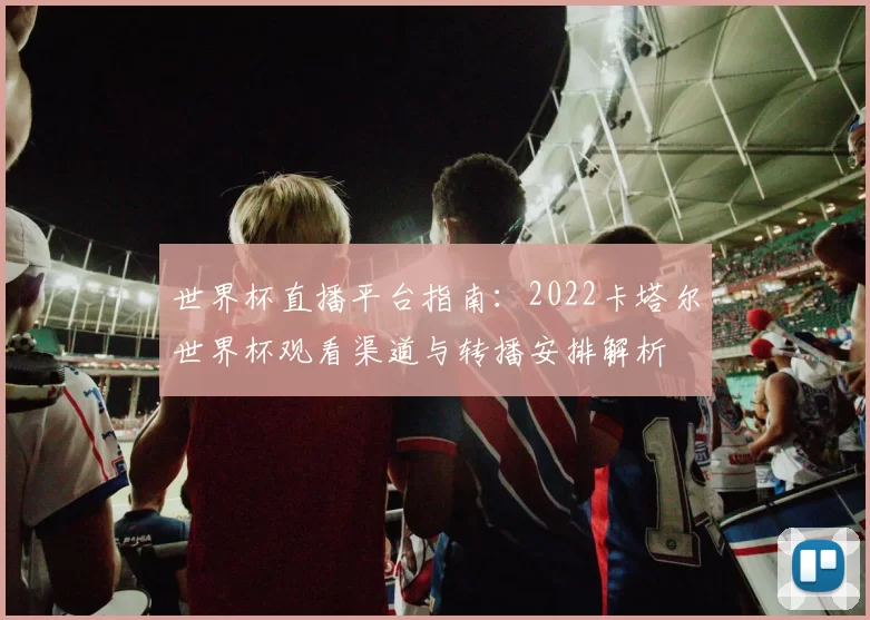 世界杯直播平台指南：2022卡塔尔世界杯观看渠道与转播安排解析