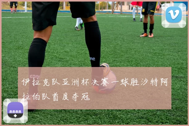 伊拉克队亚洲杯决赛一球胜沙特阿拉伯队首度夺冠