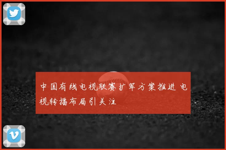 中国有线电视联赛扩军方案推进 电视转播布局引关注